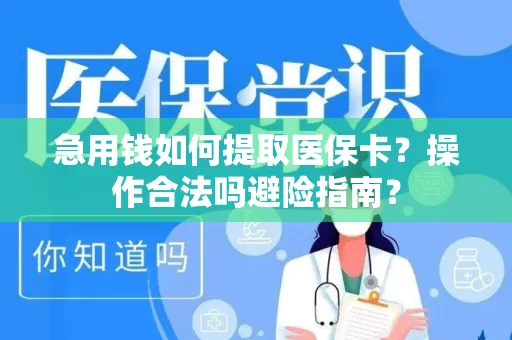 急用钱如何提取医保卡？操作合法吗避险指南？